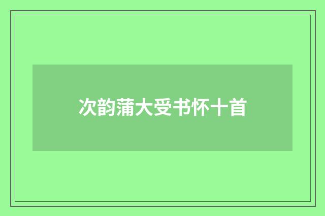 次韵蒲大受书怀十首