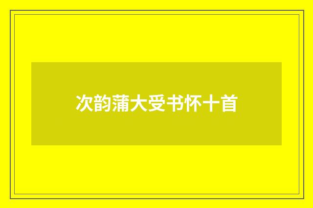 次韵蒲大受书怀十首