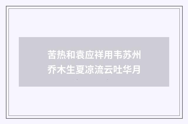 苦热和袁应祥用韦苏州乔木生夏凉流云吐华月