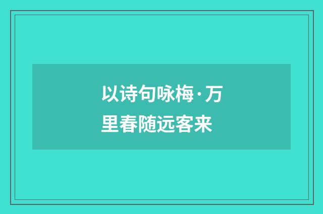 以诗句咏梅·万里春随远客来