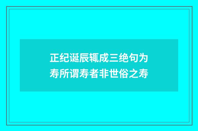 正纪诞辰辄成三绝句为寿所谓寿者非世俗之寿
