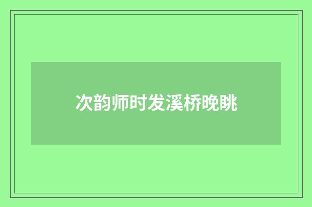 次韵师时发溪桥晚眺