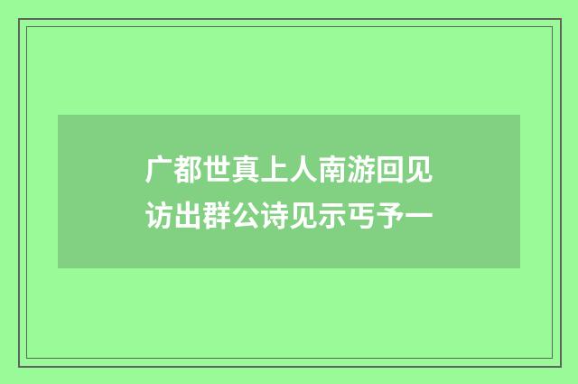 广都世真上人南游回见访出群公诗见示丐予一