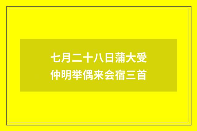 七月二十八日蒲大受仲明举偶来会宿三首