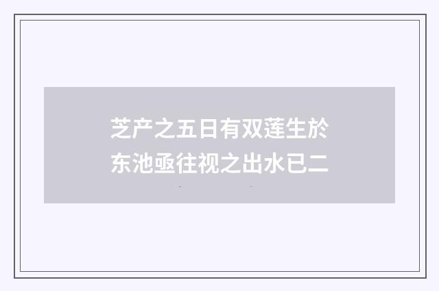 芝产之五日有双莲生於东池亟往视之出水已二