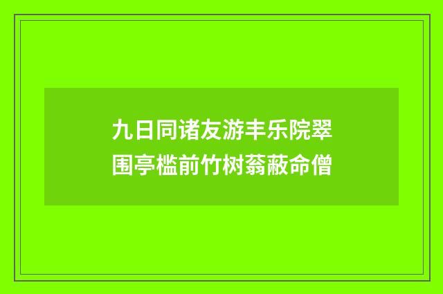 九日同诸友游丰乐院翠围亭槛前竹树蓊蔽命僧