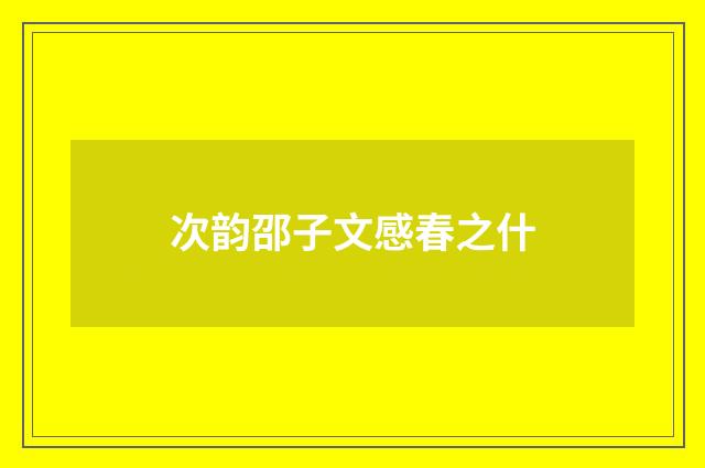 次韵邵子文感春之什