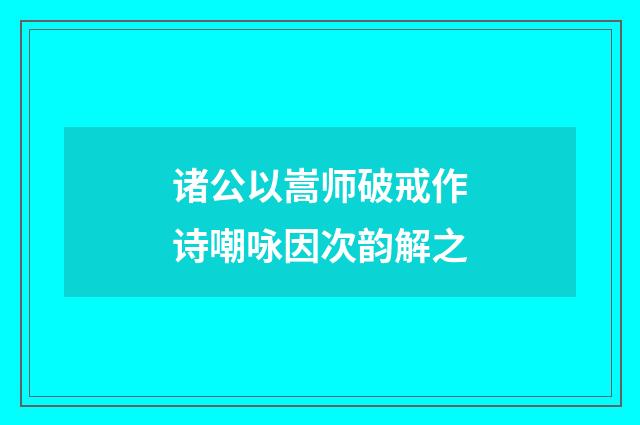 诸公以嵩师破戒作诗嘲咏因次韵解之