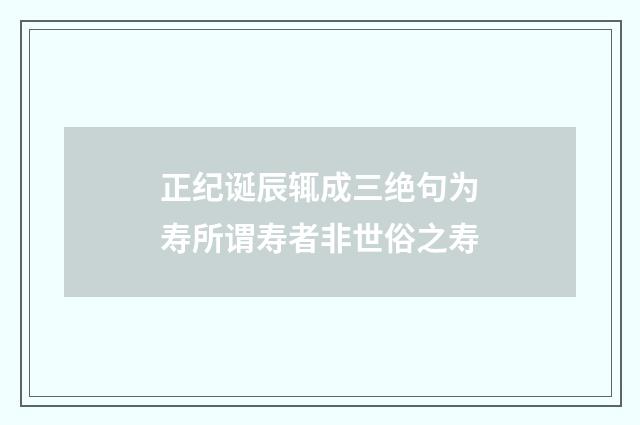 正纪诞辰辄成三绝句为寿所谓寿者非世俗之寿