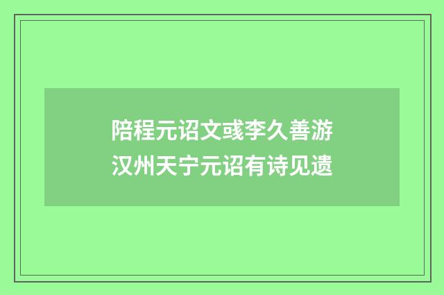 陪程元诏文彧李久善游汉州天宁元诏有诗见遗