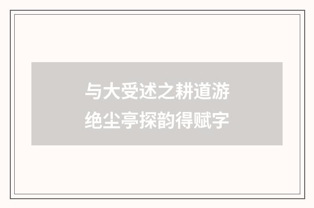 与大受述之耕道游绝尘亭探韵得赋字