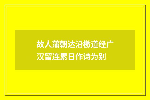 故人蒲朝达沿檄道经广汉留连累日作诗为别