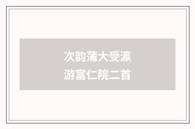 次韵蒲大受瀛游富仁院二首