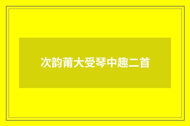 次韵莆大受琴中趣二首