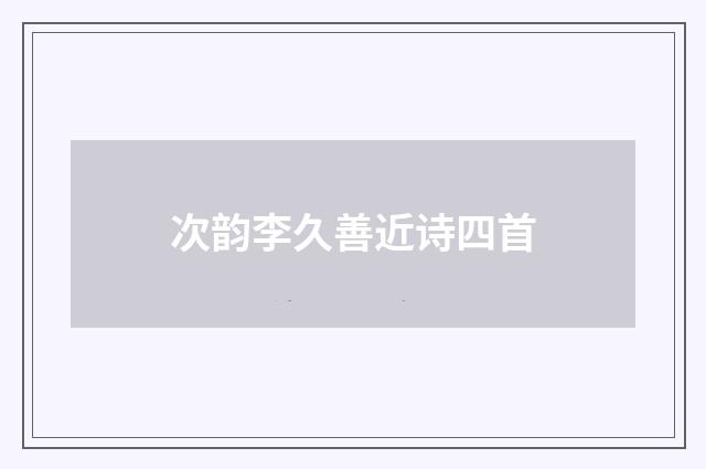 次韵李久善近诗四首