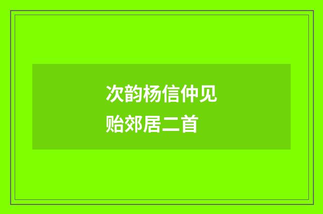 次韵杨信仲见贻郊居二首