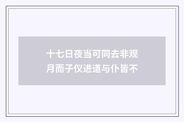 十七日夜当可同去非观月而子仪进道与仆皆不