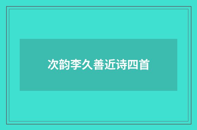 次韵李久善近诗四首
