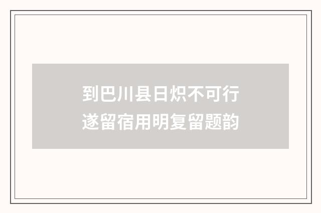 到巴川县日炽不可行遂留宿用明复留题韵