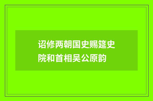 诏修两朝国史赐筵史院和首相吴公原韵