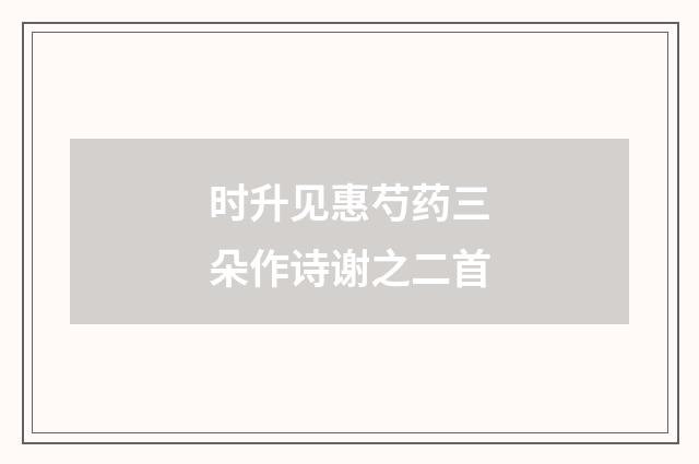 时升见惠芍药三朵作诗谢之二首