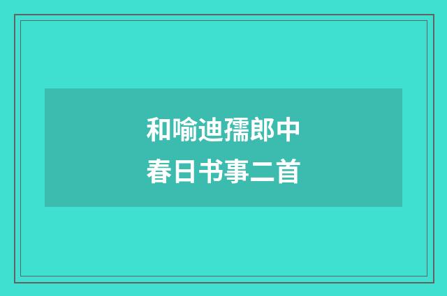 和喻迪孺郎中春日书事二首