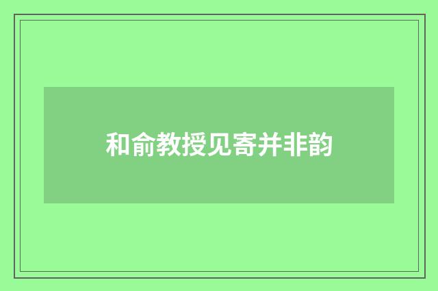 和俞教授见寄并非韵