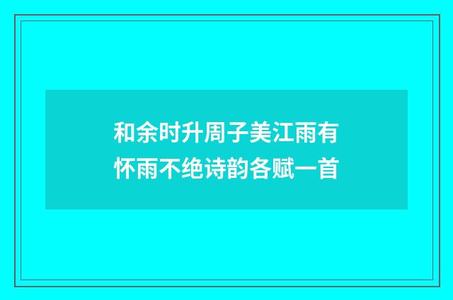 和余时升周子美江雨有怀雨不绝诗韵各赋一首