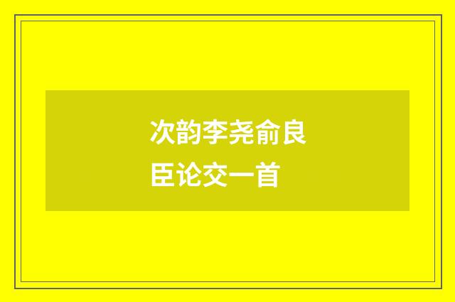 次韵李尧俞良臣论交一首