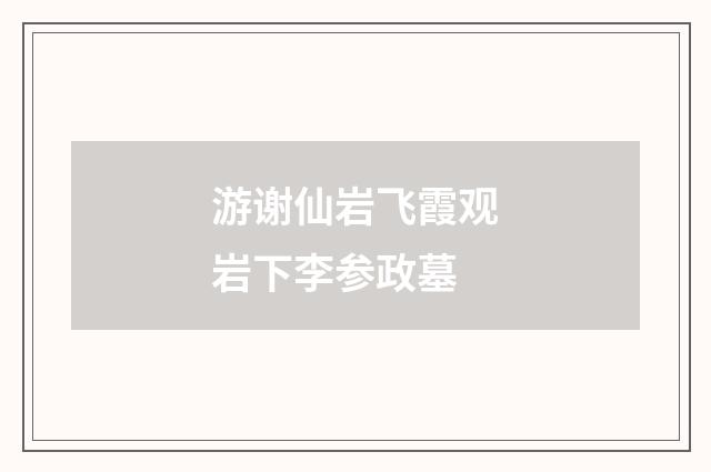 游谢仙岩飞霞观岩下李参政墓
