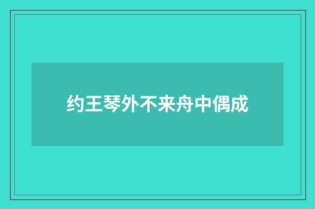 约王琴外不来舟中偶成