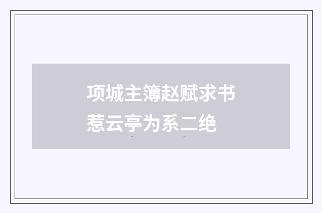 项城主簿赵赋求书惹云亭为系二绝