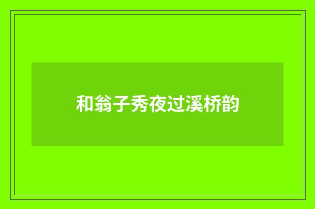 和翁子秀夜过溪桥韵