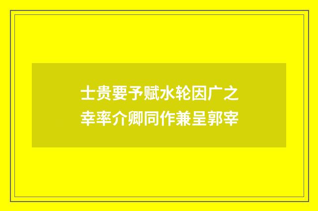 士贵要予赋水轮因广之幸率介卿同作兼呈郭宰