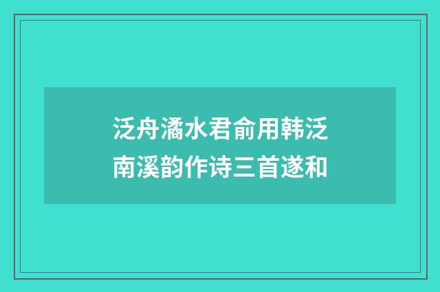 泛舟潏水君俞用韩泛南溪韵作诗三首遂和