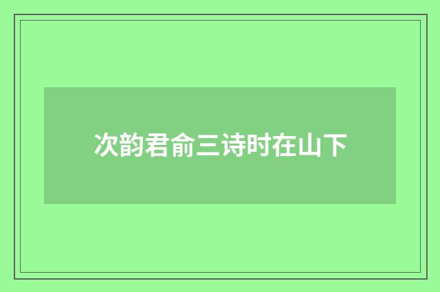 次韵君俞三诗时在山下