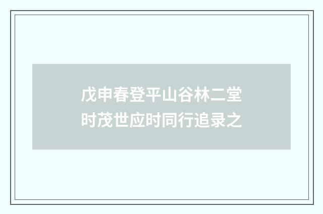 戊申春登平山谷林二堂时茂世应时同行追录之