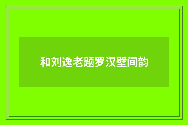 和刘逸老题罗汉壁间韵