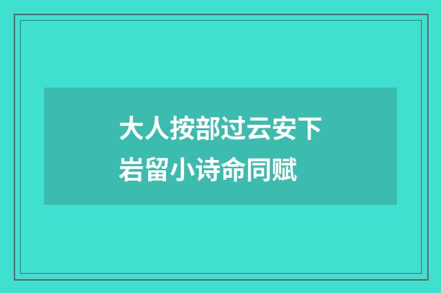 大人按部过云安下岩留小诗命同赋