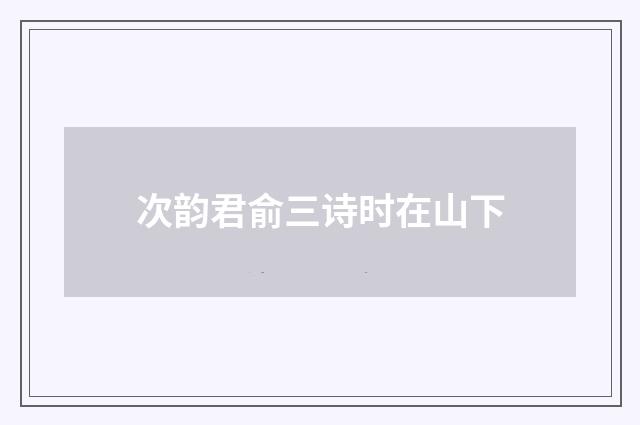 次韵君俞三诗时在山下