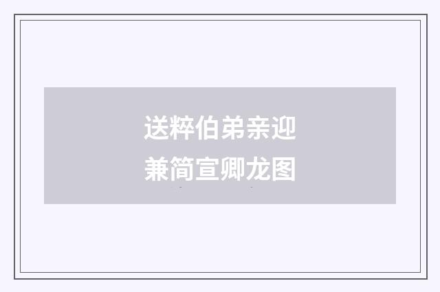 送粹伯弟亲迎兼简宣卿龙图