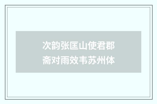 次韵张匡山使君郡斋对雨效韦苏州体
