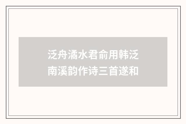 泛舟潏水君俞用韩泛南溪韵作诗三首遂和