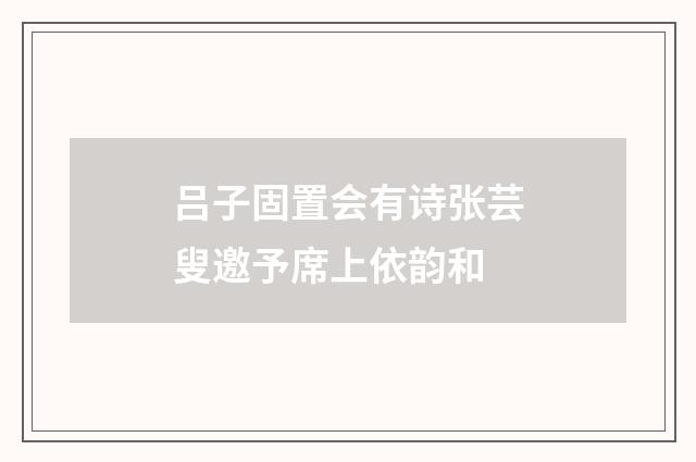 吕子固置会有诗张芸叟邀予席上依韵和