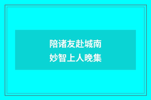陪诸友赴城南妙智上人晚集
