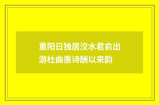 重阳日独居洨水君俞出游杜曲惠诗酬以来韵