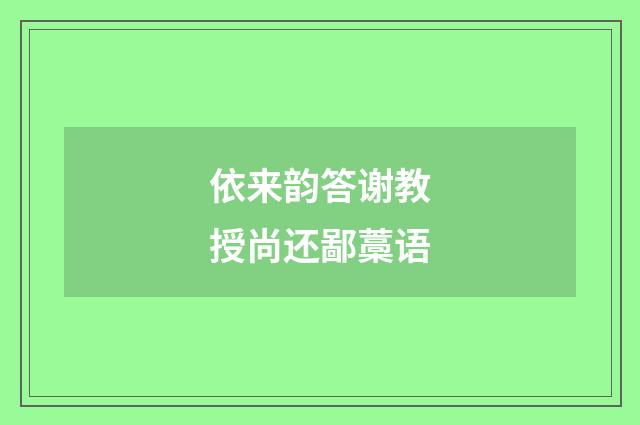 依来韵答谢教授尚还鄙藁语