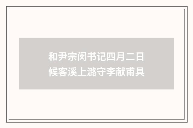 和尹宗闵书记四月二日候客溪上潞守李献甫具