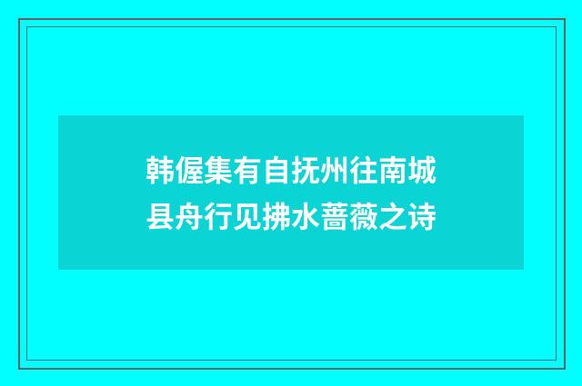 韩偓集有自抚州往南城县舟行见拂水蔷薇之诗