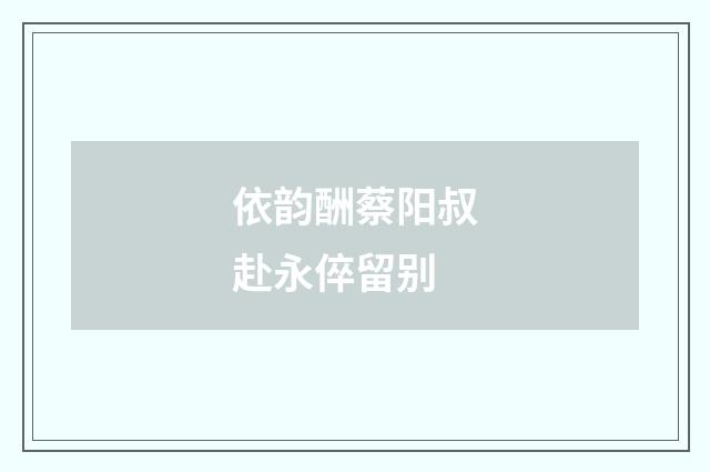 依韵酬蔡阳叔赴永倅留别